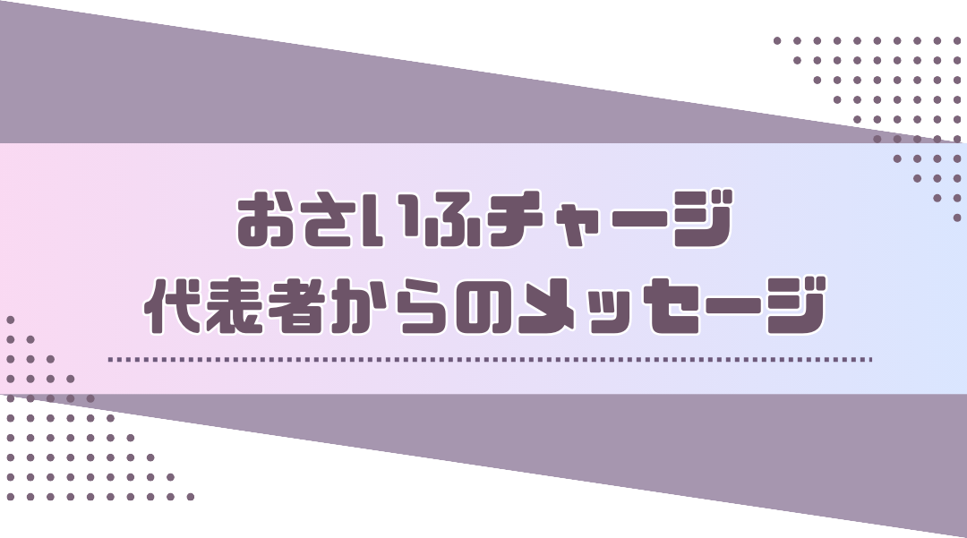 おさいふチャージ代表からのメッセージ